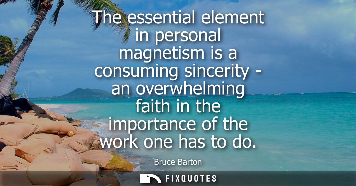 The essential element in personal magnetism is a consuming sincerity - an overwhelming faith in the importance of the wo