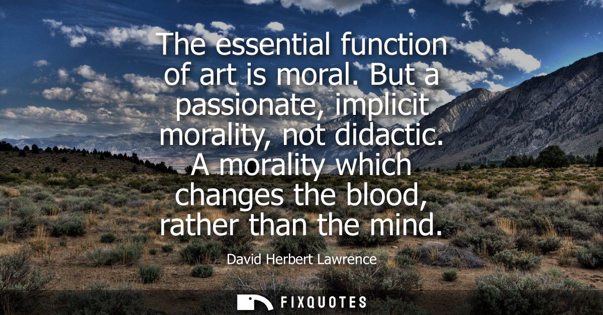 The essential function of art is moral. But a passionate, implicit morality, not didactic. A morality which changes the 
