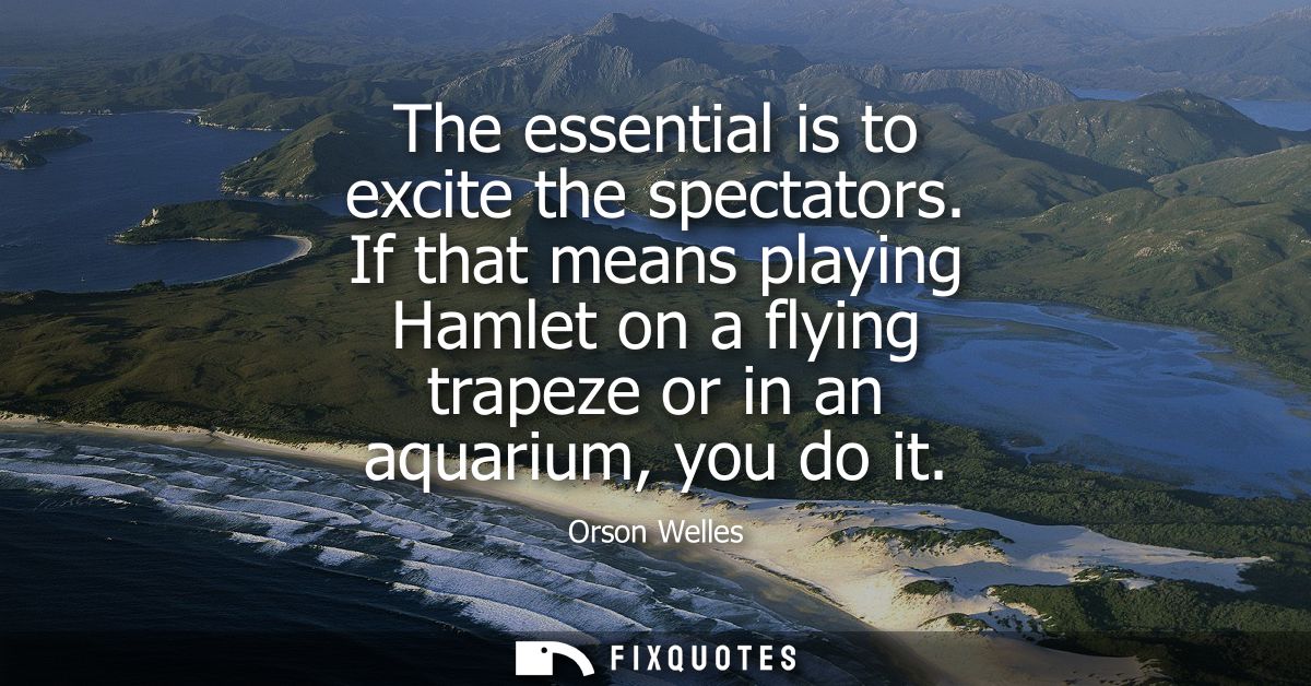 The essential is to excite the spectators. If that means playing Hamlet on a flying trapeze or in an aquarium, you do it