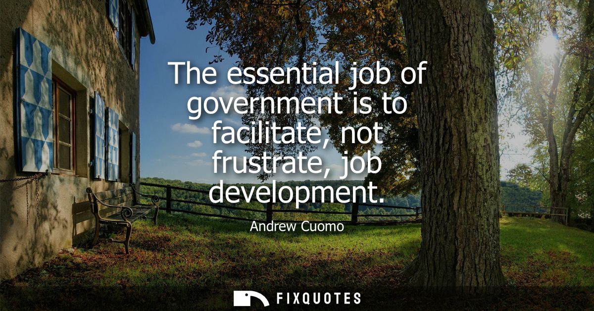 The essential job of government is to facilitate, not frustrate, job development