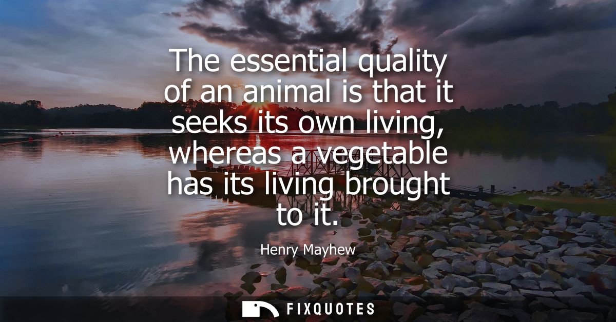 The essential quality of an animal is that it seeks its own living, whereas a vegetable has its living brought to it