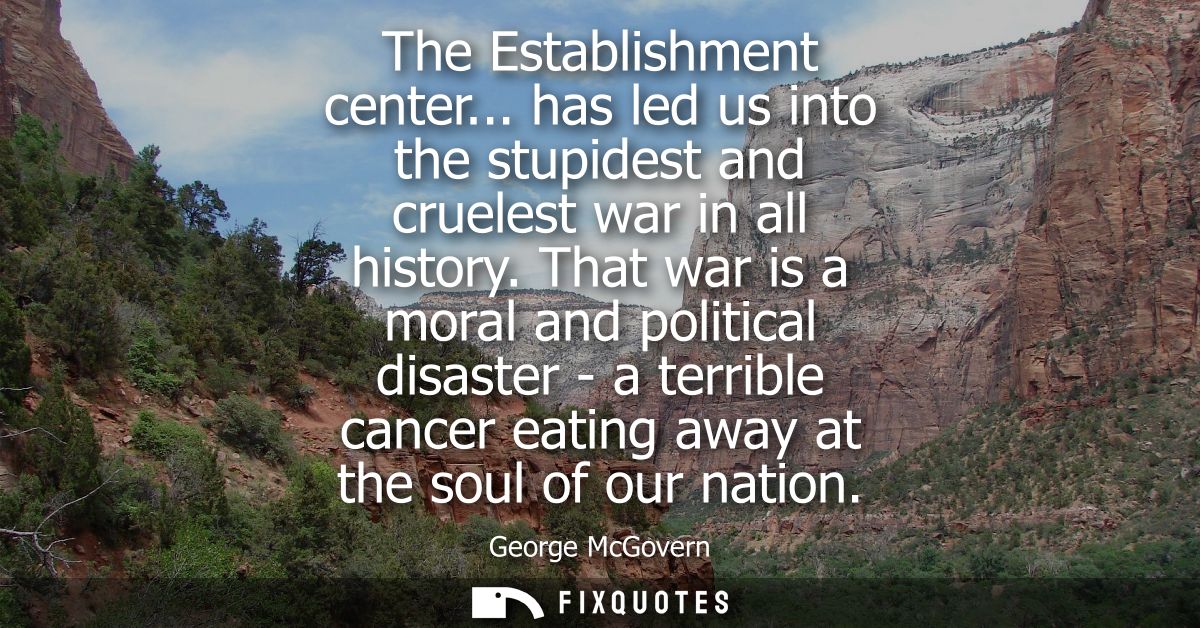 The Establishment center... has led us into the stupidest and cruelest war in all history. That war is a moral and polit