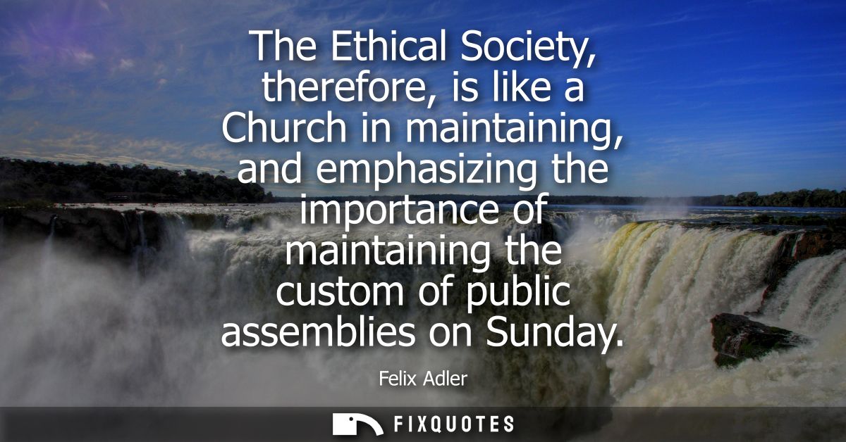 The Ethical Society, therefore, is like a Church in maintaining, and emphasizing the importance of maintaining the custo