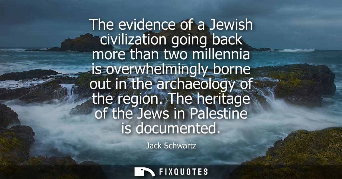 The evidence of a Jewish civilization going back more than two millennia is overwhelmingly borne out in the archaeology 