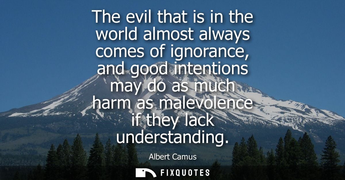 The evil that is in the world almost always comes of ignorance, and good intentions may do as much harm as malevolence i