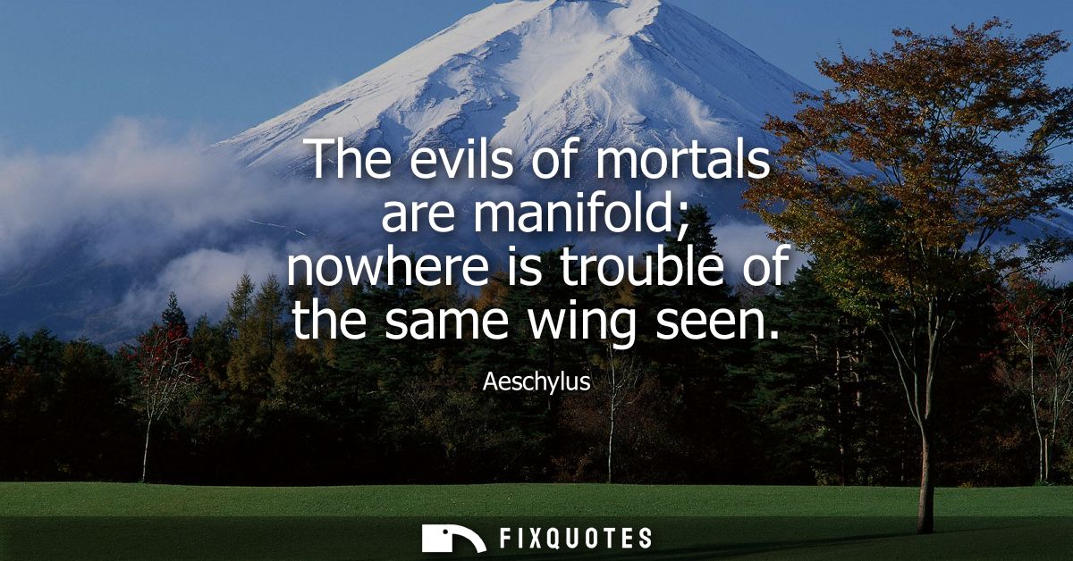 The evils of mortals are manifold nowhere is trouble of the same wing seen