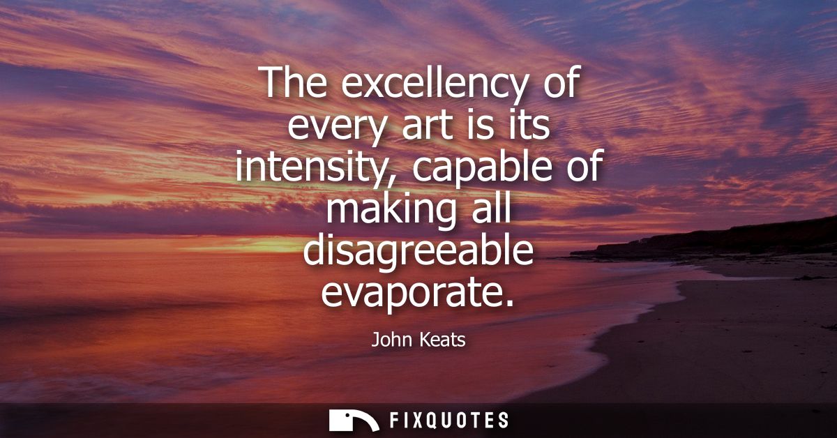The excellency of every art is its intensity, capable of making all disagreeable evaporate