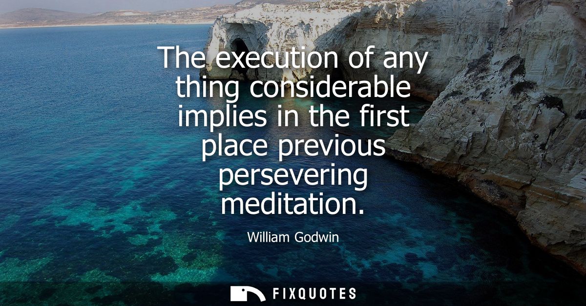 The execution of any thing considerable implies in the first place previous persevering meditation
