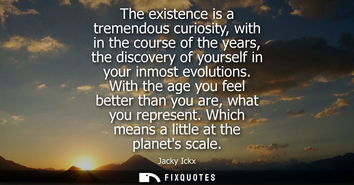 The existence is a tremendous curiosity, with in the course of the years, the discovery of yourself in your inmost evolu