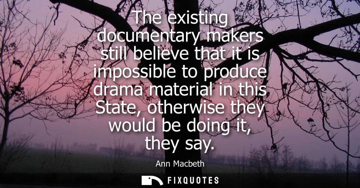 The existing documentary makers still believe that it is impossible to produce drama material in this State, otherwise t