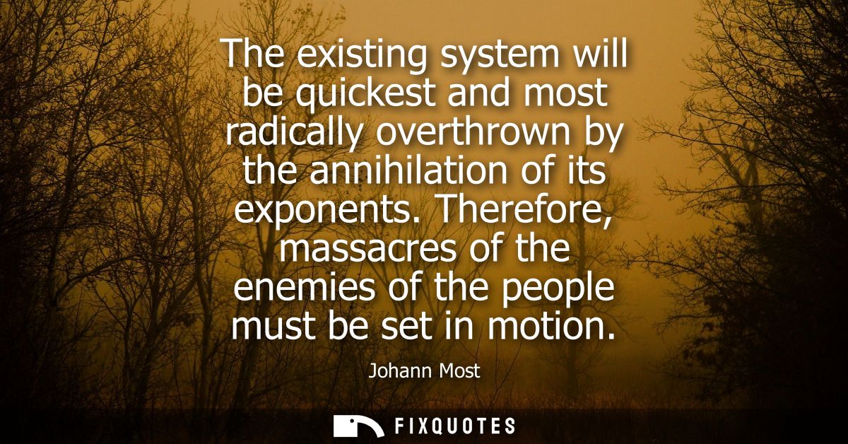 The existing system will be quickest and most radically overthrown by the annihilation of its exponents.