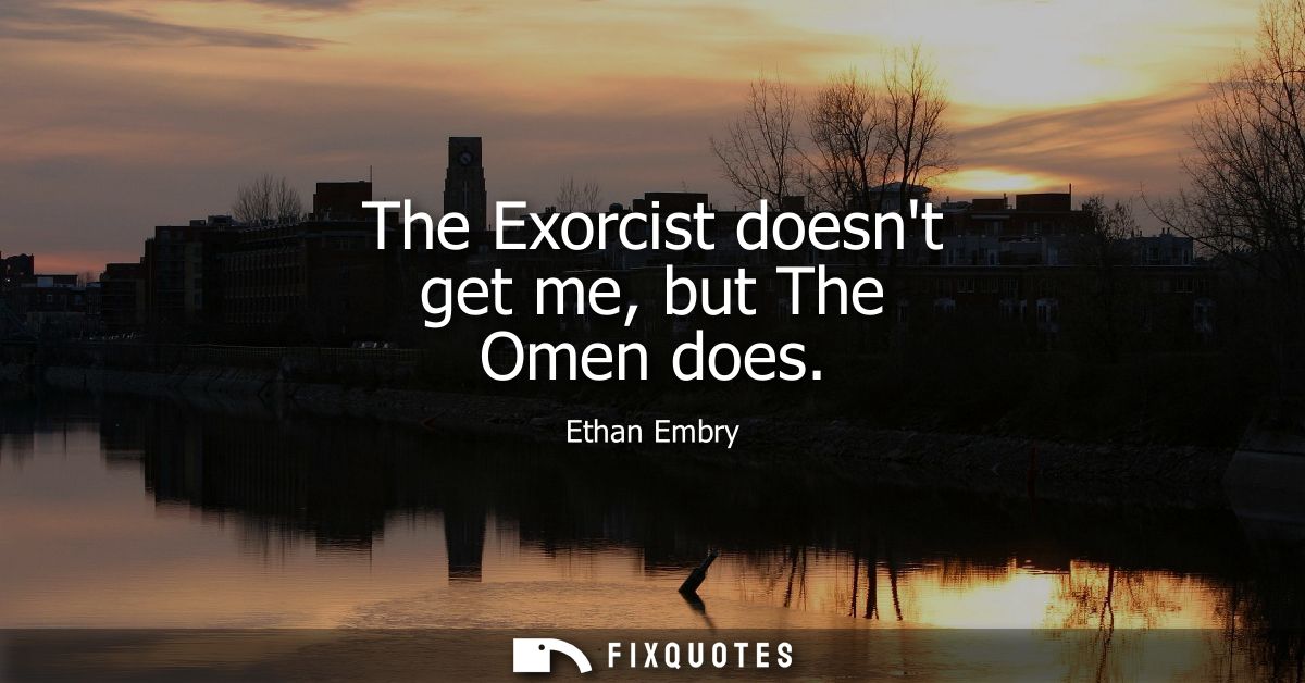 The Exorcist doesnt get me, but The Omen does