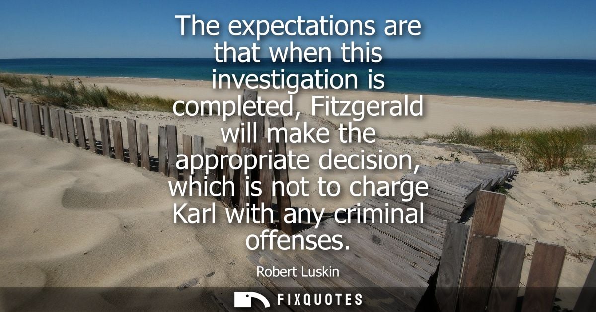 The expectations are that when this investigation is completed, Fitzgerald will make the appropriate decision, which is 