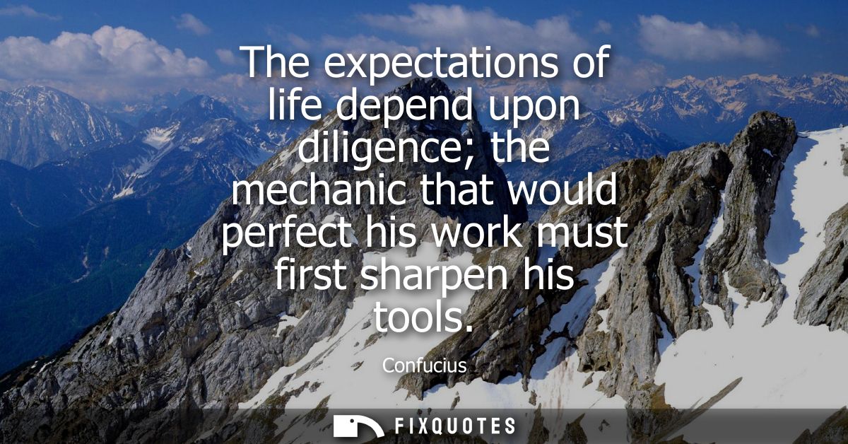 The expectations of life depend upon diligence the mechanic that would perfect his work must first sharpen his tools