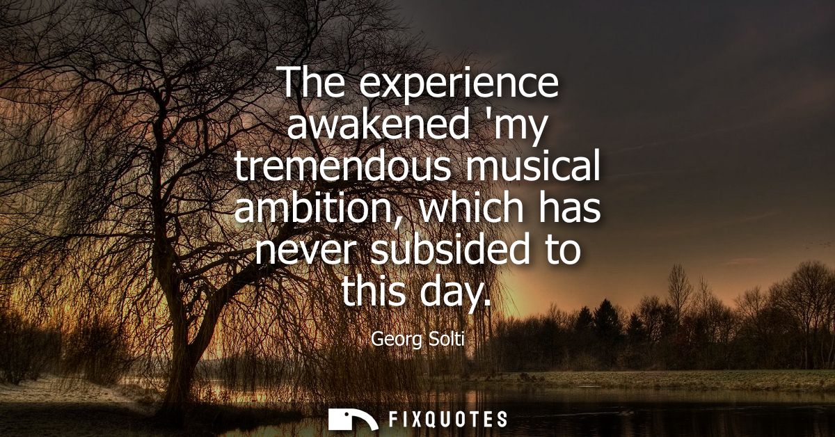 The experience awakened my tremendous musical ambition, which has never subsided to this day