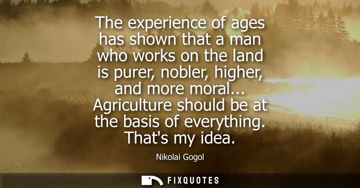 The experience of ages has shown that a man who works on the land is purer, nobler, higher, and more moral... Agricultur