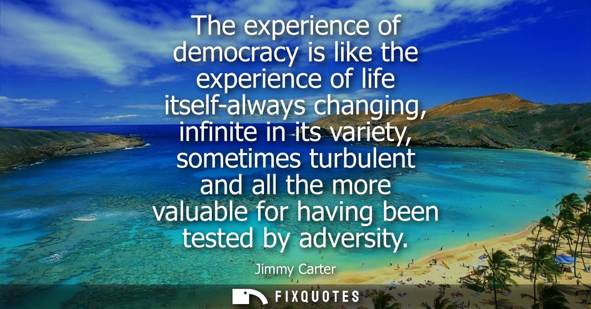The experience of democracy is like the experience of life itself-always changing, infinite in its variety, sometimes tu