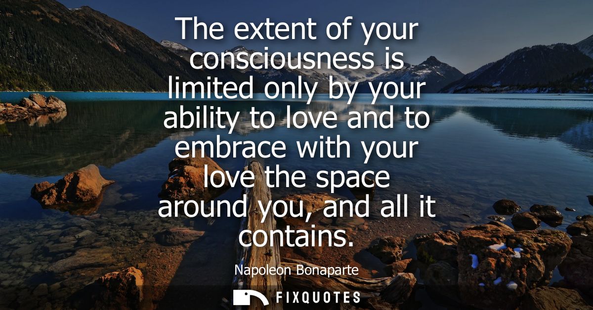 The extent of your consciousness is limited only by your ability to love and to embrace with your love the space around 