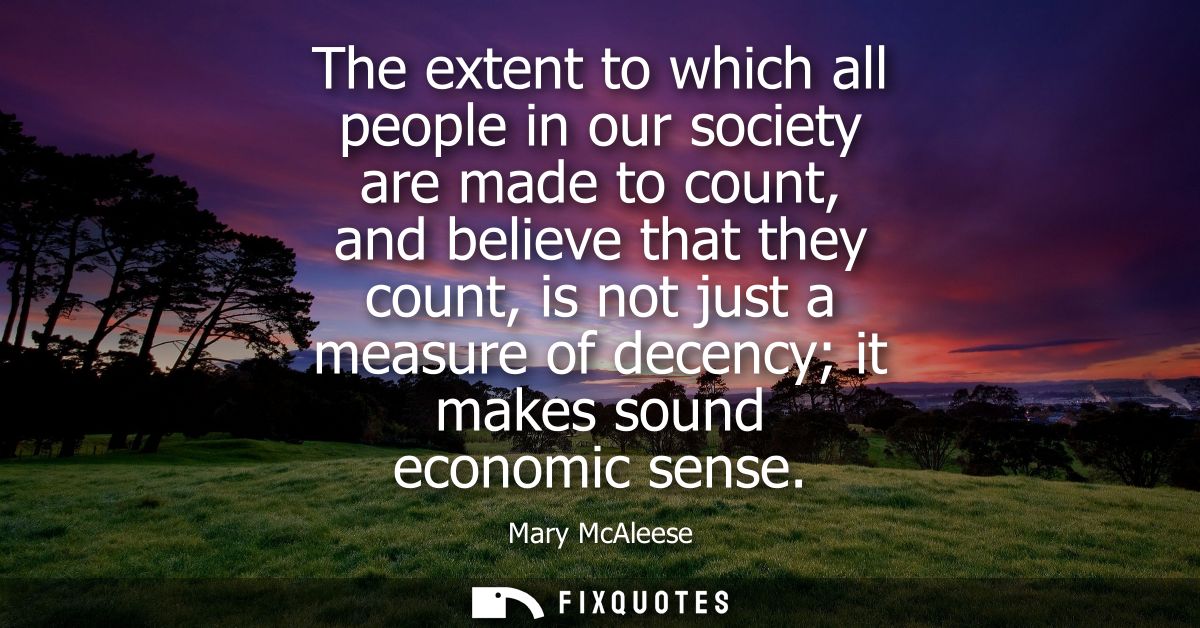 The extent to which all people in our society are made to count, and believe that they count, is not just a measure of d