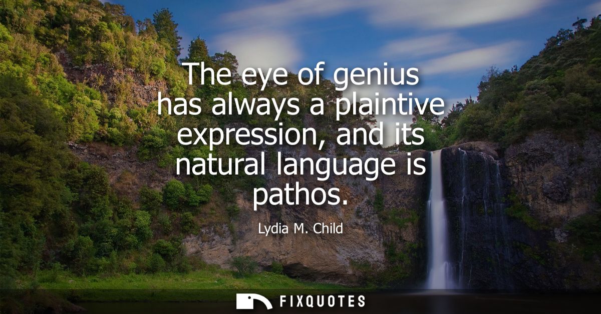 The eye of genius has always a plaintive expression, and its natural language is pathos