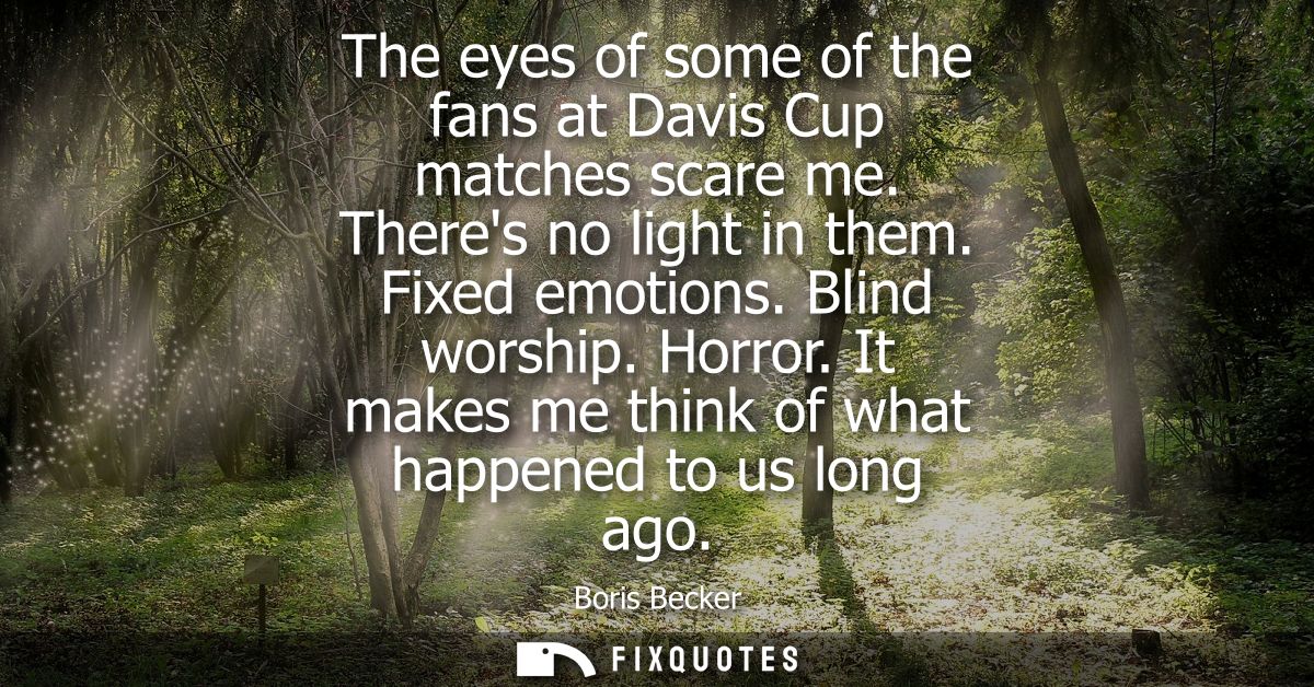 The eyes of some of the fans at Davis Cup matches scare me. Theres no light in them. Fixed emotions. Blind worship. Horr