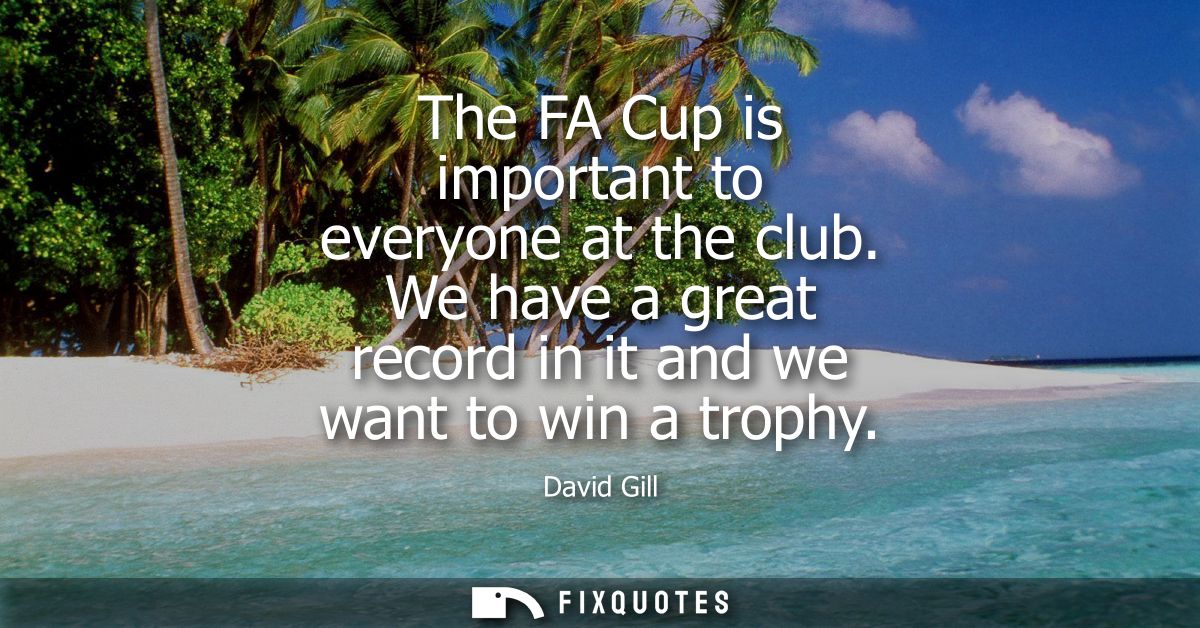 The FA Cup is important to everyone at the club. We have a great record in it and we want to win a trophy