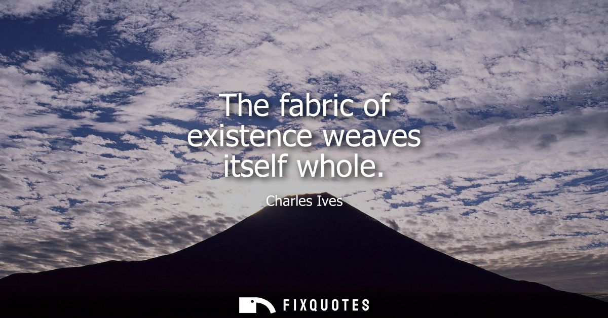 The fabric of existence weaves itself whole