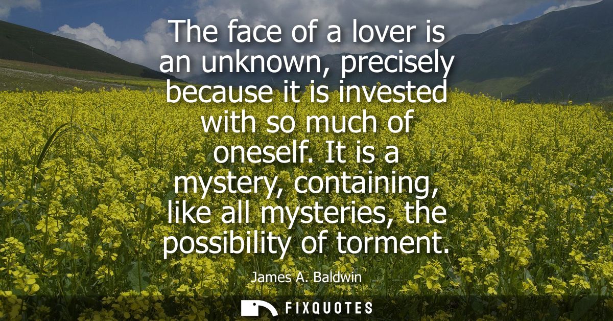 The face of a lover is an unknown, precisely because it is invested with so much of oneself. It is a mystery, containing