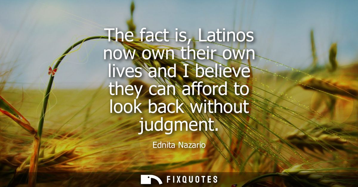 The fact is, Latinos now own their own lives and I believe they can afford to look back without judgment
