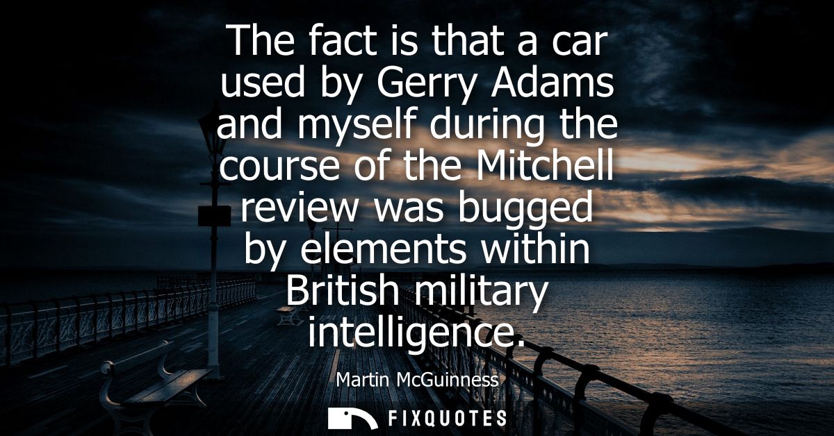 The fact is that a car used by Gerry Adams and myself during the course of the Mitchell review was bugged by elements wi