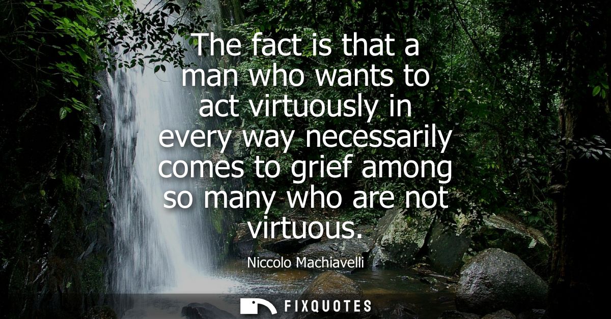 The fact is that a man who wants to act virtuously in every way necessarily comes to grief among so many who are not vir