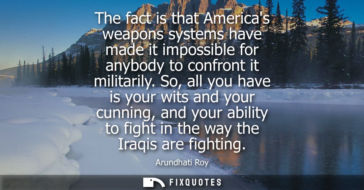 The fact is that Americas weapons systems have made it impossible for anybody to confront it militarily.