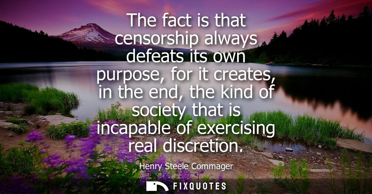 The fact is that censorship always defeats its own purpose, for it creates, in the end, the kind of society that is inca