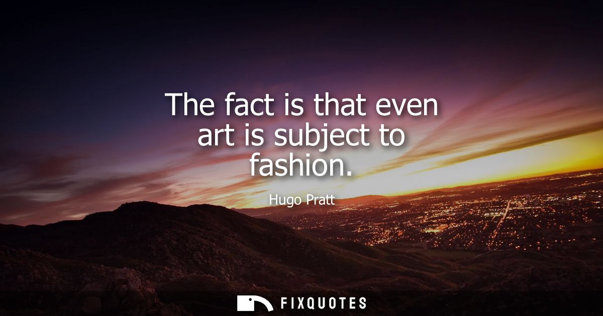 The fact is that even art is subject to fashion - Hugo Pratt