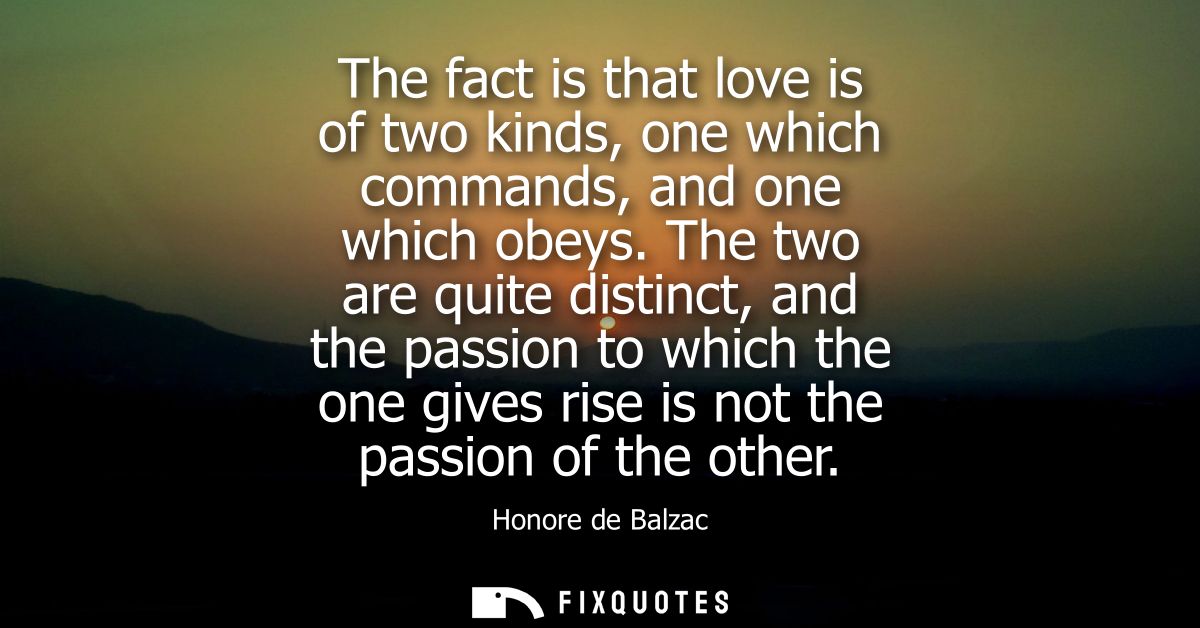 The fact is that love is of two kinds, one which commands, and one which obeys. The two are quite distinct, and the pass