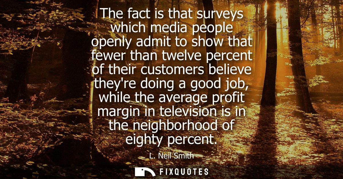 The fact is that surveys which media people openly admit to show that fewer than twelve percent of their customers belie