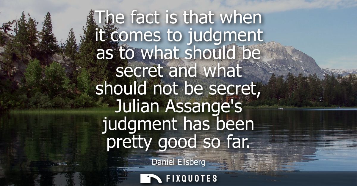 The fact is that when it comes to judgment as to what should be secret and what should not be secret, Julian Assanges ju