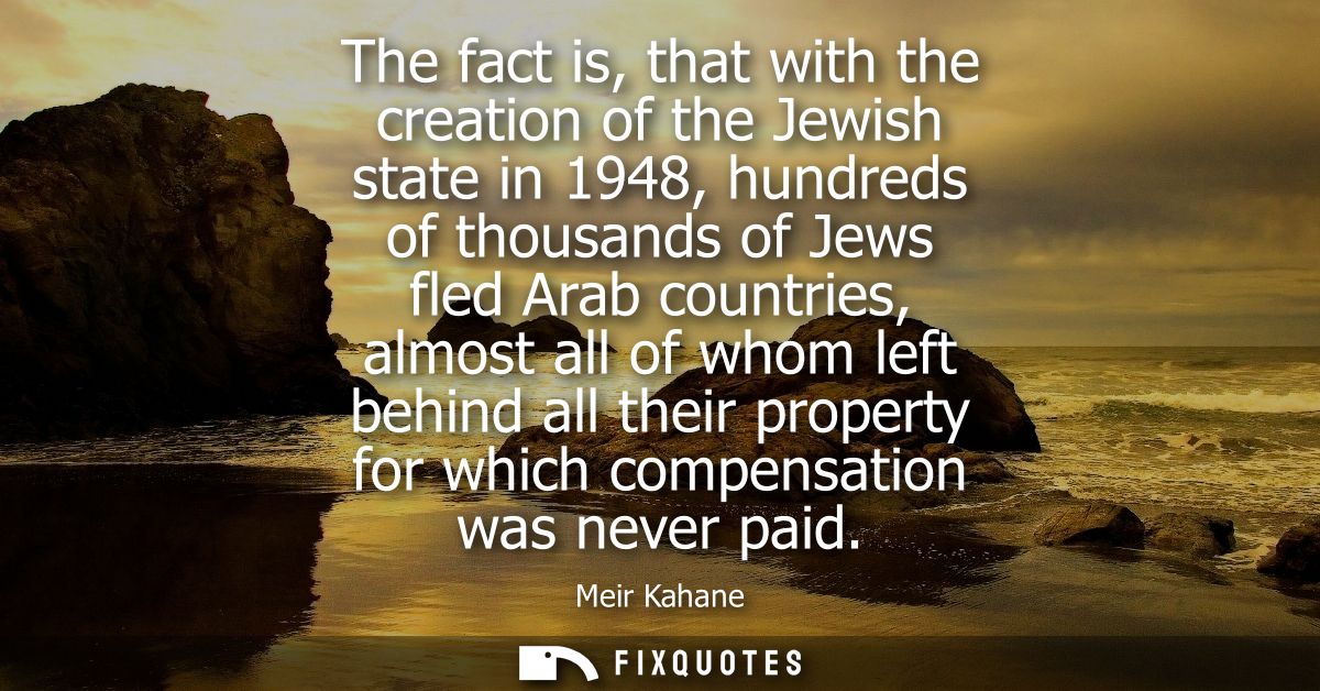 The fact is, that with the creation of the Jewish state in 1948, hundreds of thousands of Jews fled Arab countries, almo