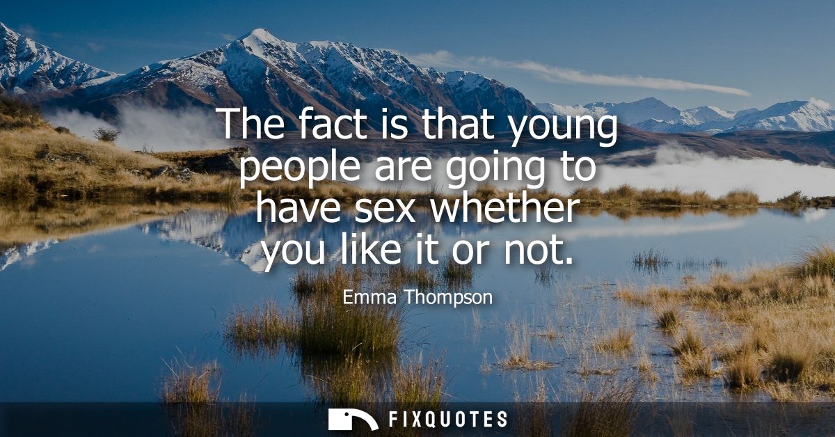 The fact is that young people are going to have sex whether you like it or not