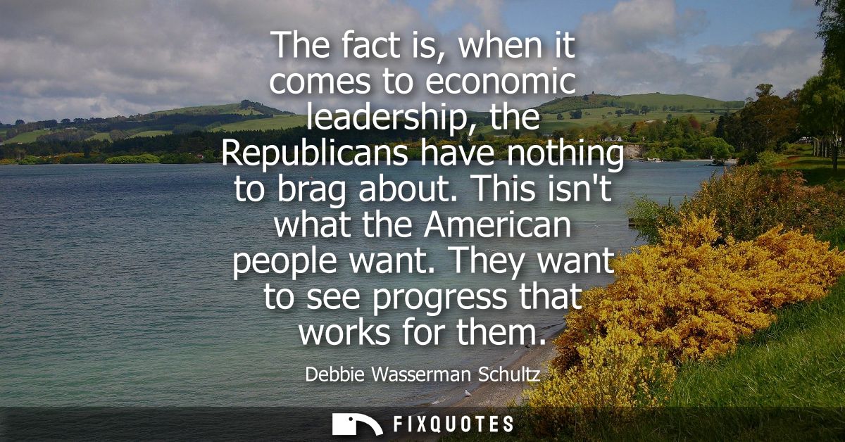 The fact is, when it comes to economic leadership, the Republicans have nothing to brag about. This isnt what the Americ