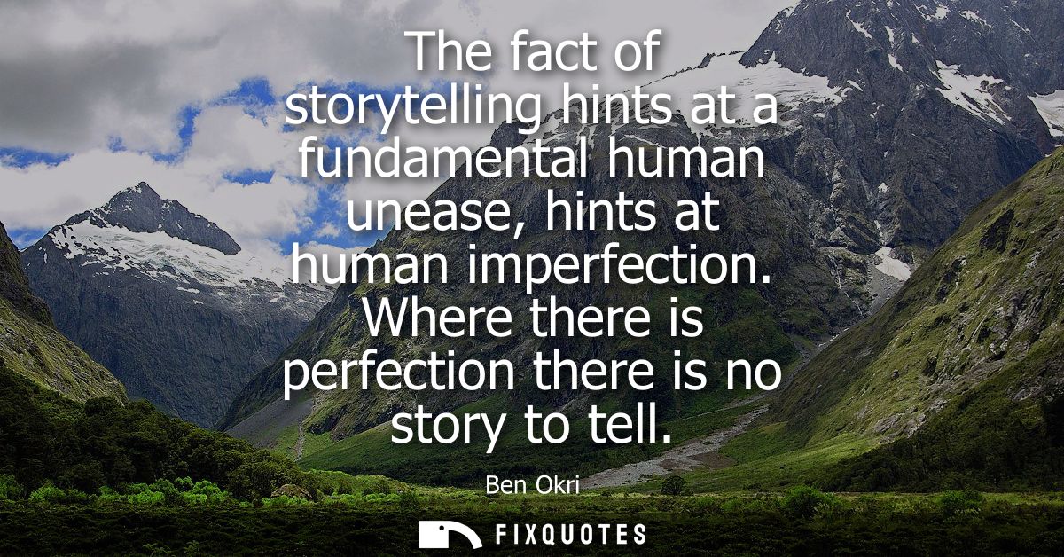 The fact of storytelling hints at a fundamental human unease, hints at human imperfection. Where there is perfection the