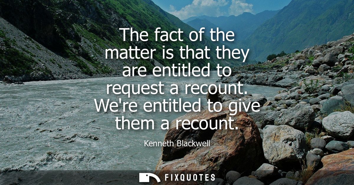 The fact of the matter is that they are entitled to request a recount. Were entitled to give them a recount