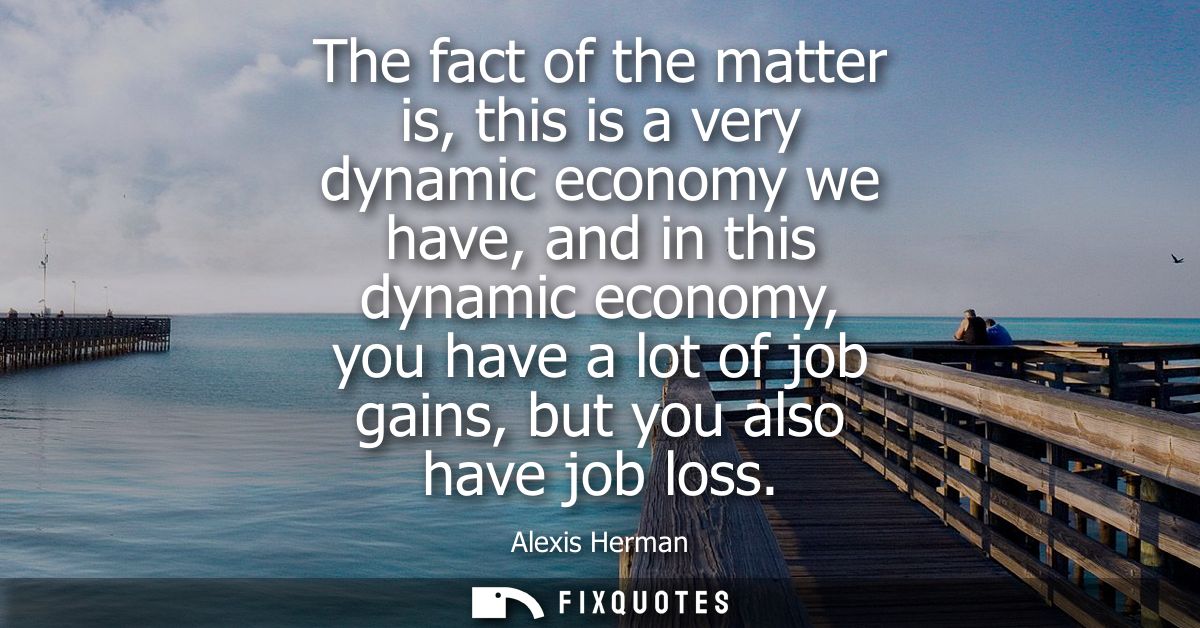 The fact of the matter is, this is a very dynamic economy we have, and in this dynamic economy, you have a lot of job ga