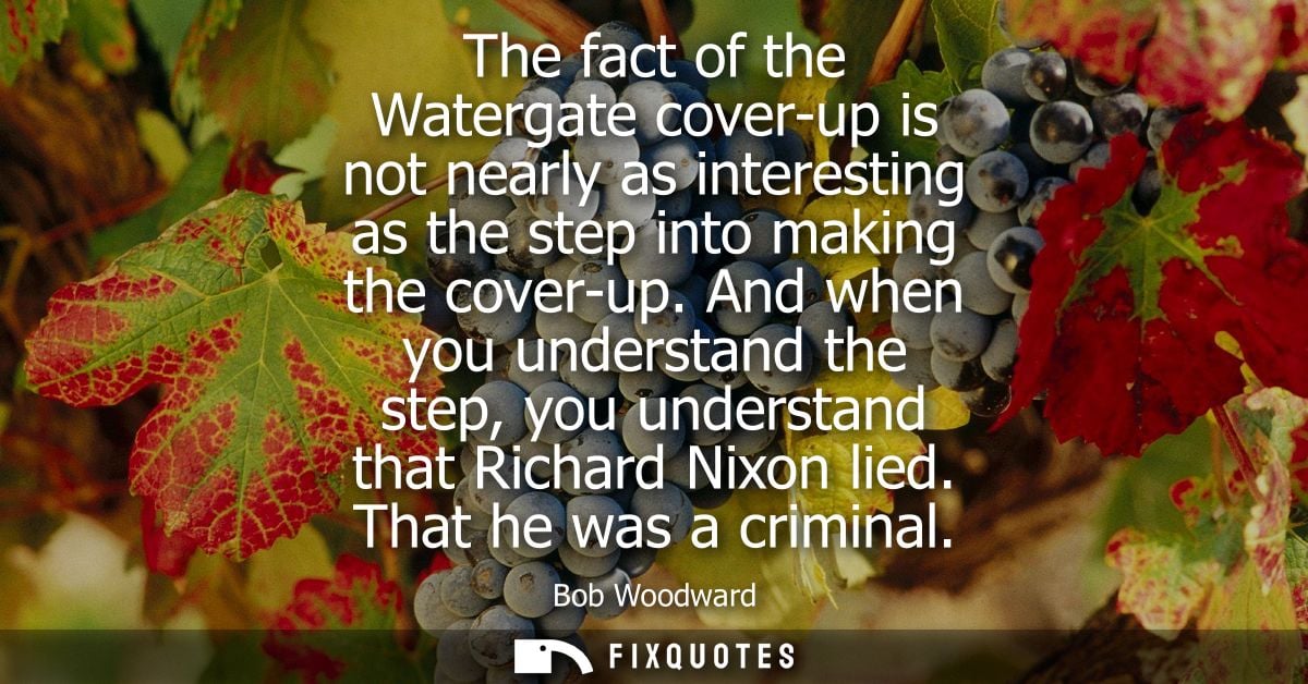 The fact of the Watergate cover-up is not nearly as interesting as the step into making the cover-up.