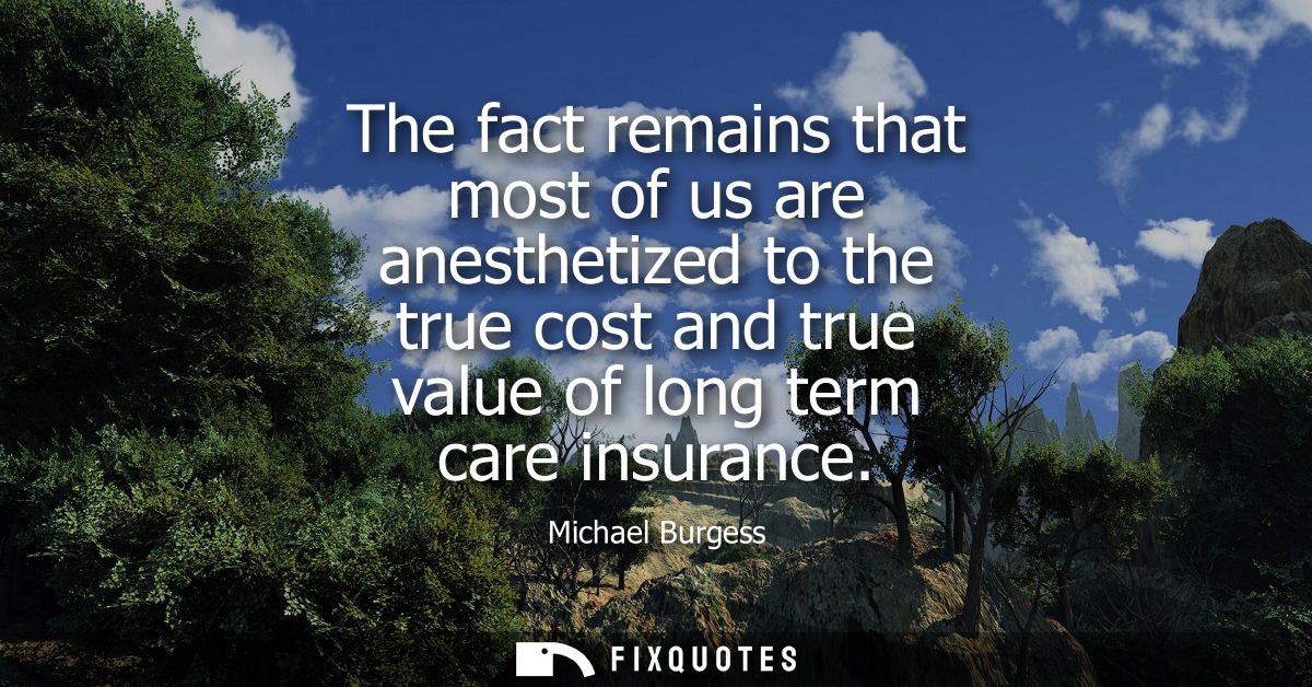 The fact remains that most of us are anesthetized to the true cost and true value of long term care insurance