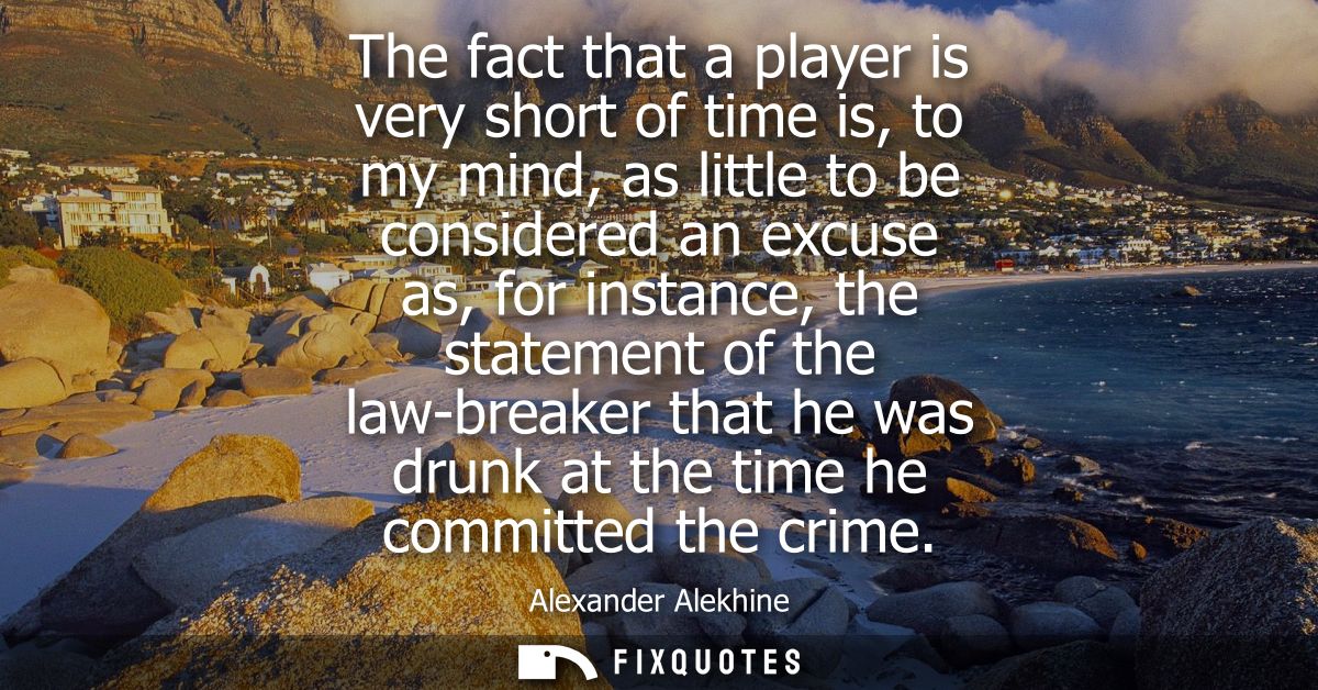 The fact that a player is very short of time is, to my mind, as little to be considered an excuse as, for instance, the 