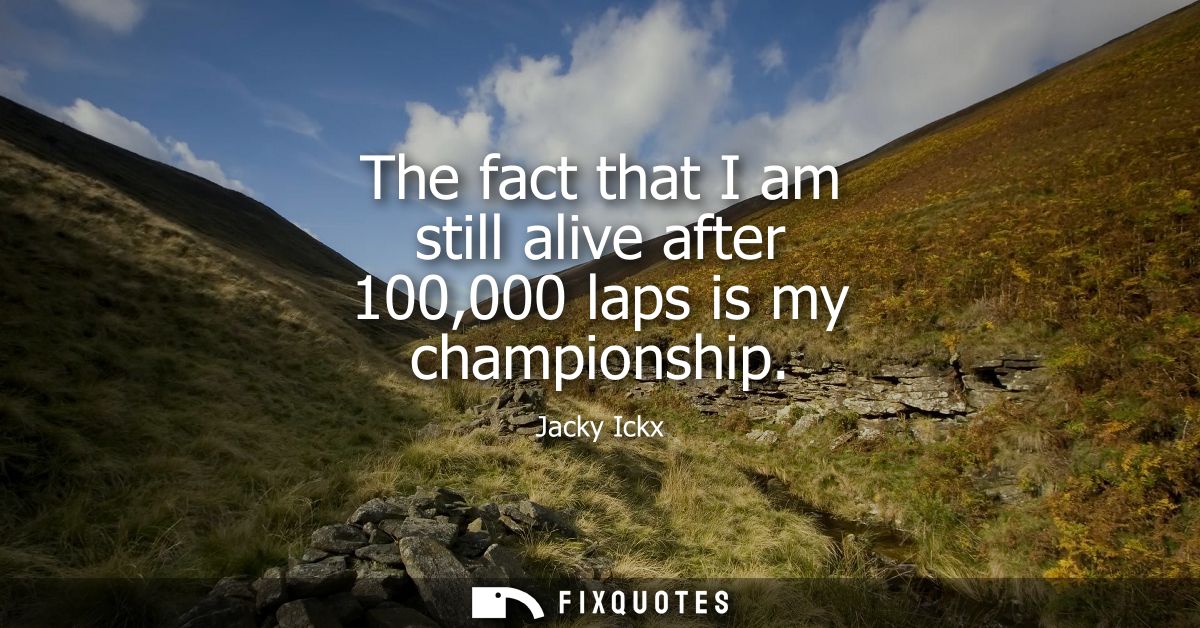 The fact that I am still alive after 100,000 laps is my championship