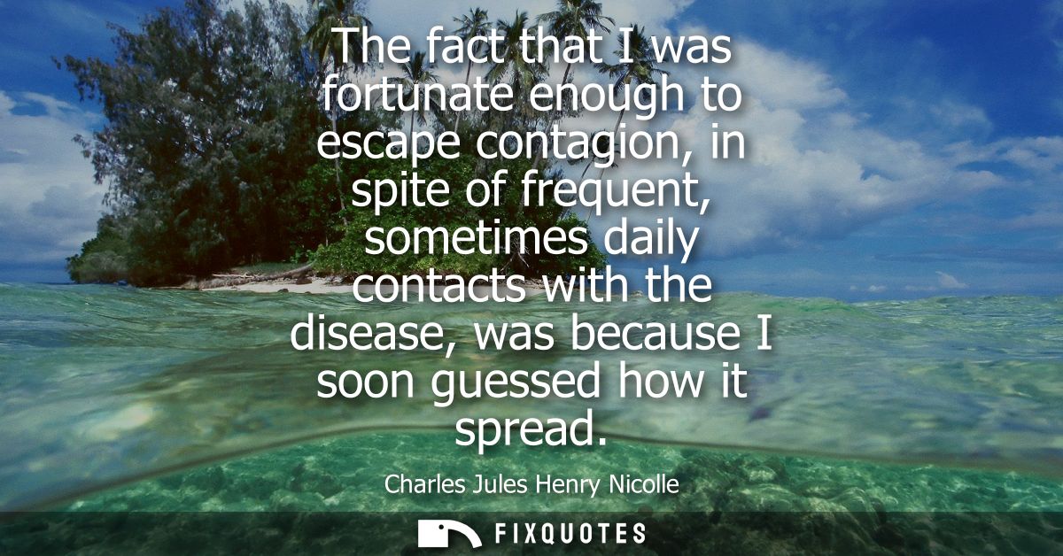 The fact that I was fortunate enough to escape contagion, in spite of frequent, sometimes daily contacts with the diseas