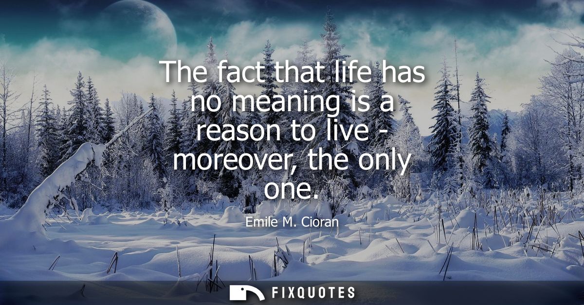 The fact that life has no meaning is a reason to live - moreover, the only one