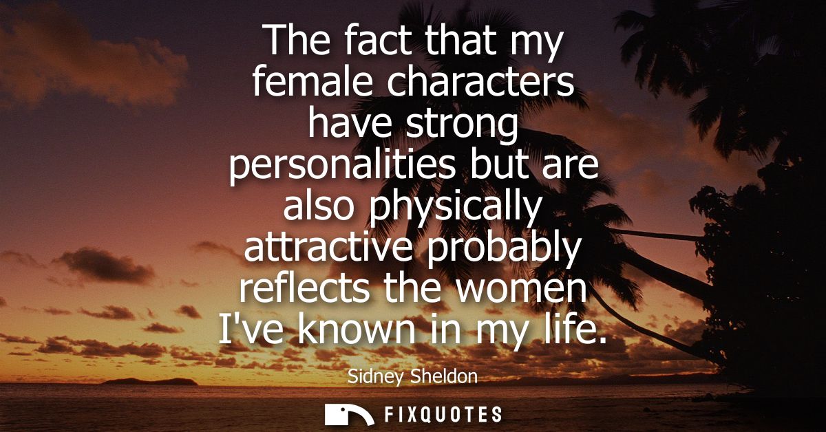The fact that my female characters have strong personalities but are also physically attractive probably reflects the wo